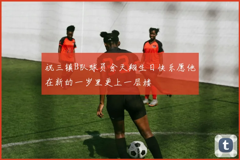 祝三镇B队球员余天翔生日快乐愿他在新的一岁里更上一层楼