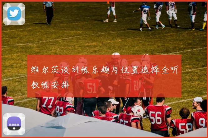 维尔茨谈训练乐趣与位置选择全听教练安排