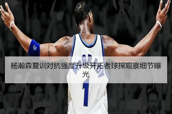 杨瀚森夏训对抗强度升级开拓者球探观察细节曝光